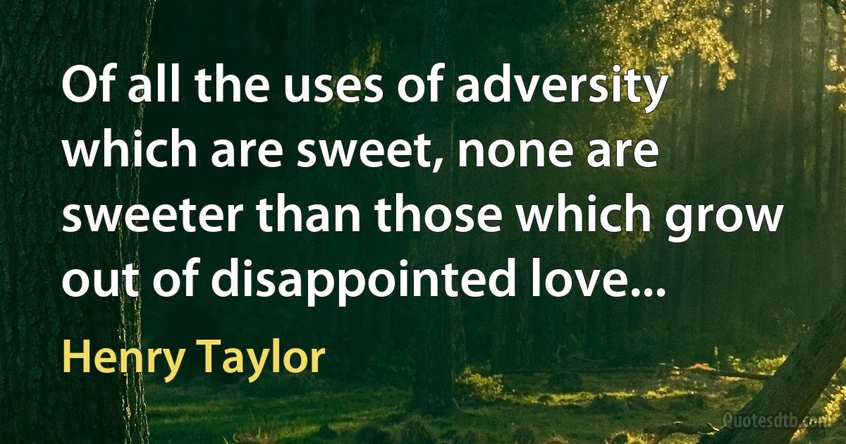 Of all the uses of adversity which are sweet, none are sweeter than those which grow out of disappointed love... (Henry Taylor)