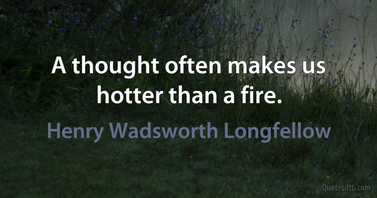 A thought often makes us hotter than a fire. (Henry Wadsworth Longfellow)