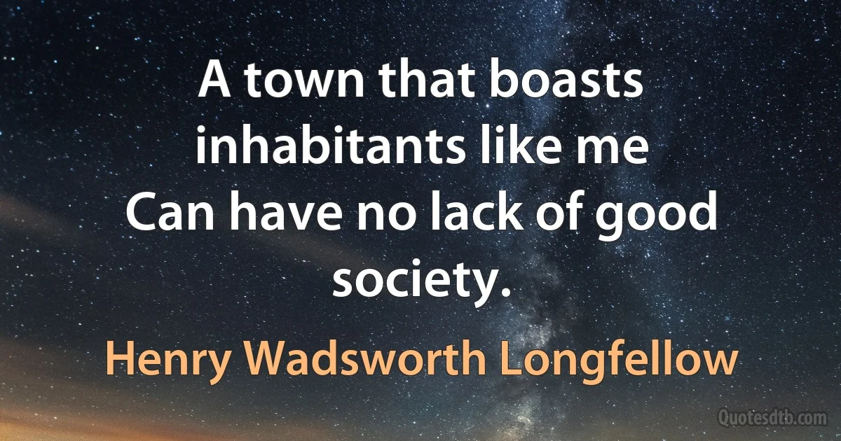 A town that boasts inhabitants like me
Can have no lack of good society. (Henry Wadsworth Longfellow)