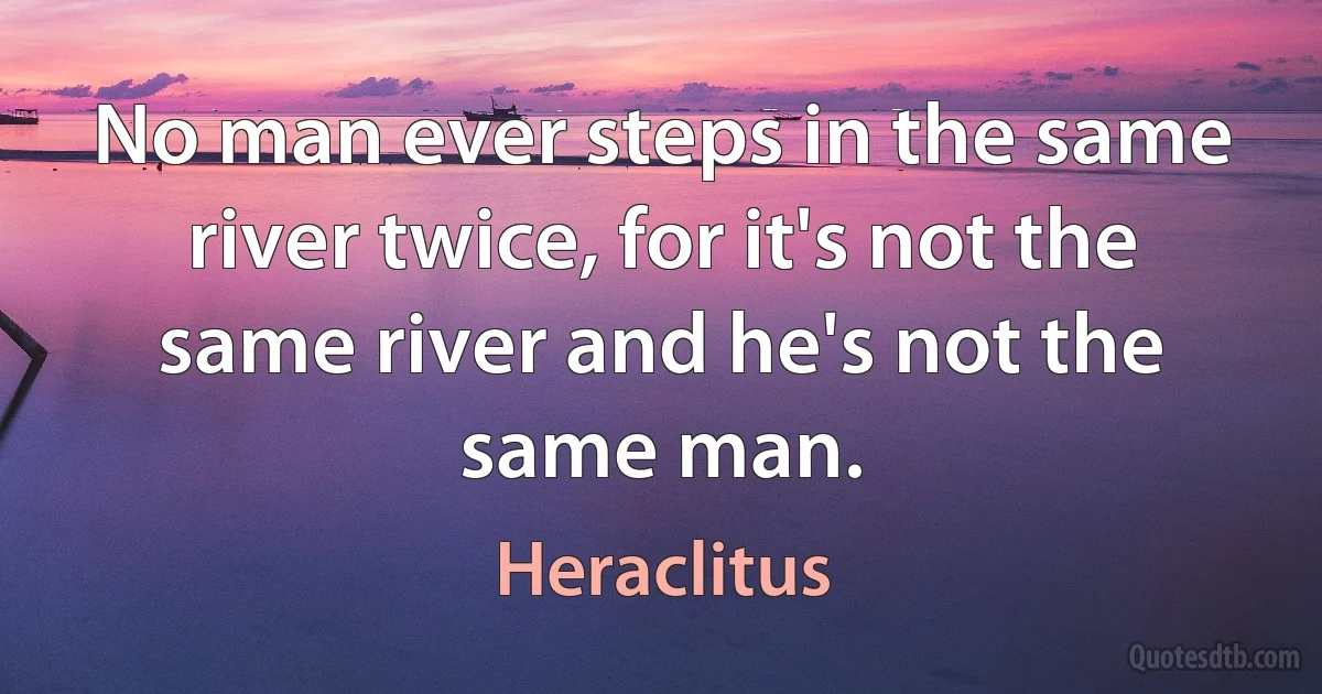 No man ever steps in the same river twice, for it's not the same river and he's not the same man. (Heraclitus)