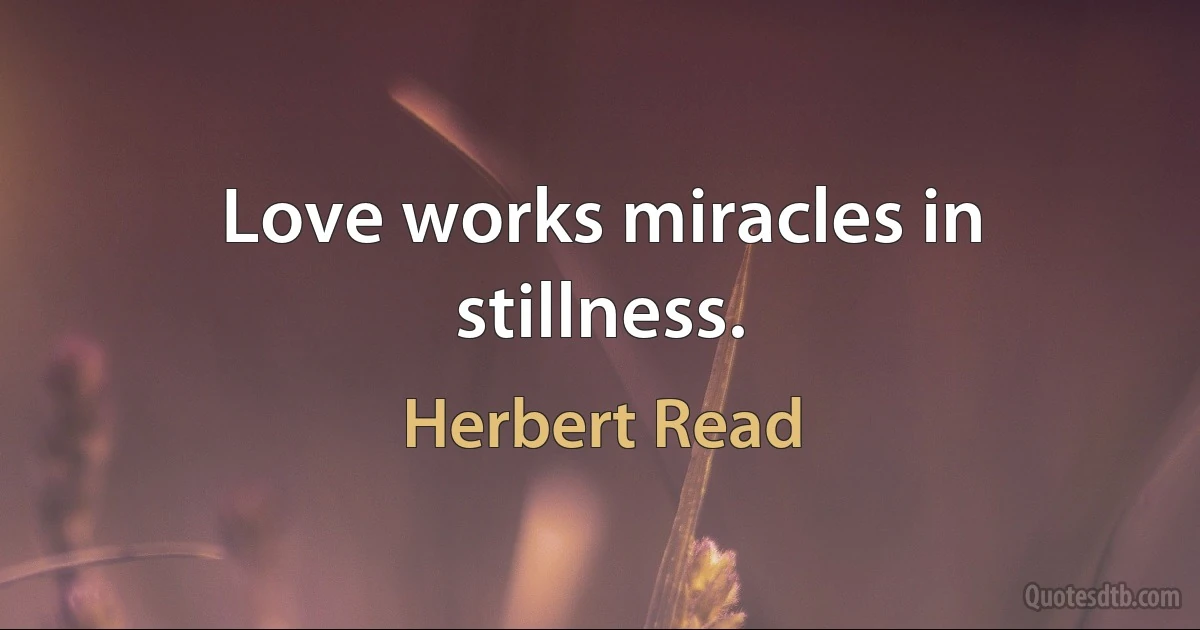 Love works miracles in stillness. (Herbert Read)