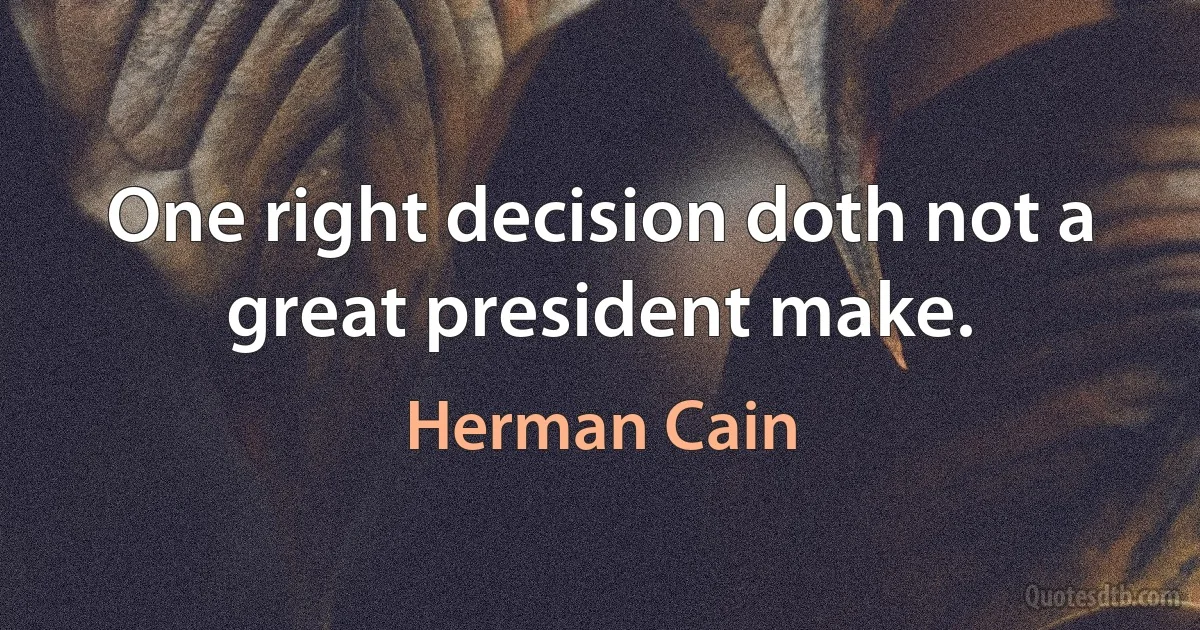 One right decision doth not a great president make. (Herman Cain)