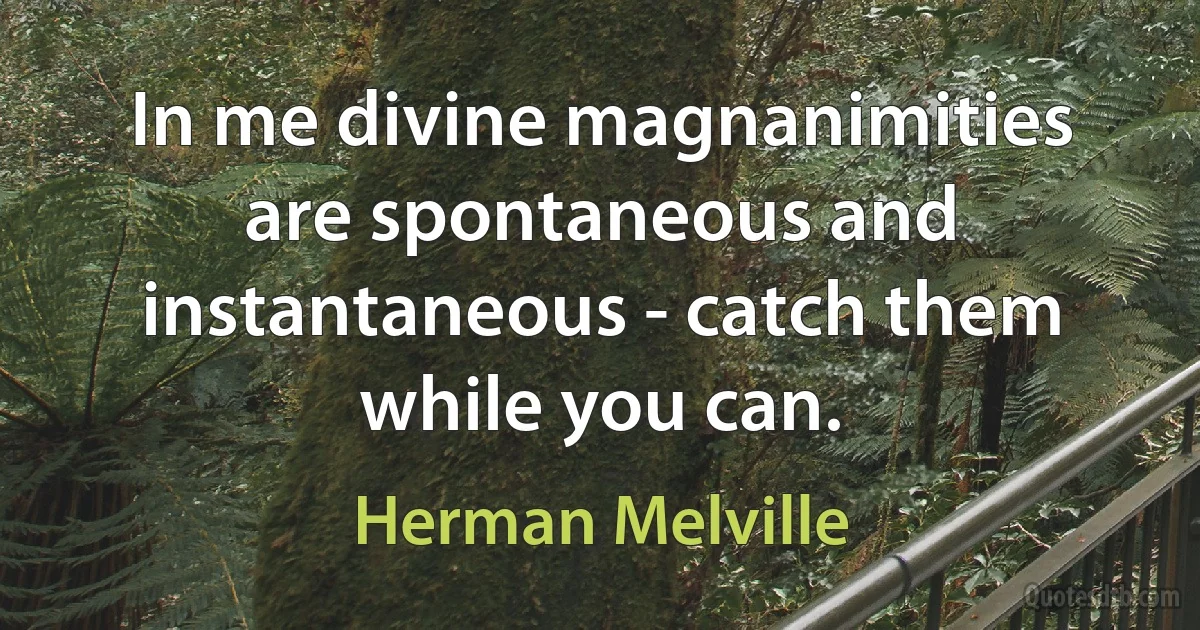 In me divine magnanimities are spontaneous and instantaneous - catch them while you can. (Herman Melville)