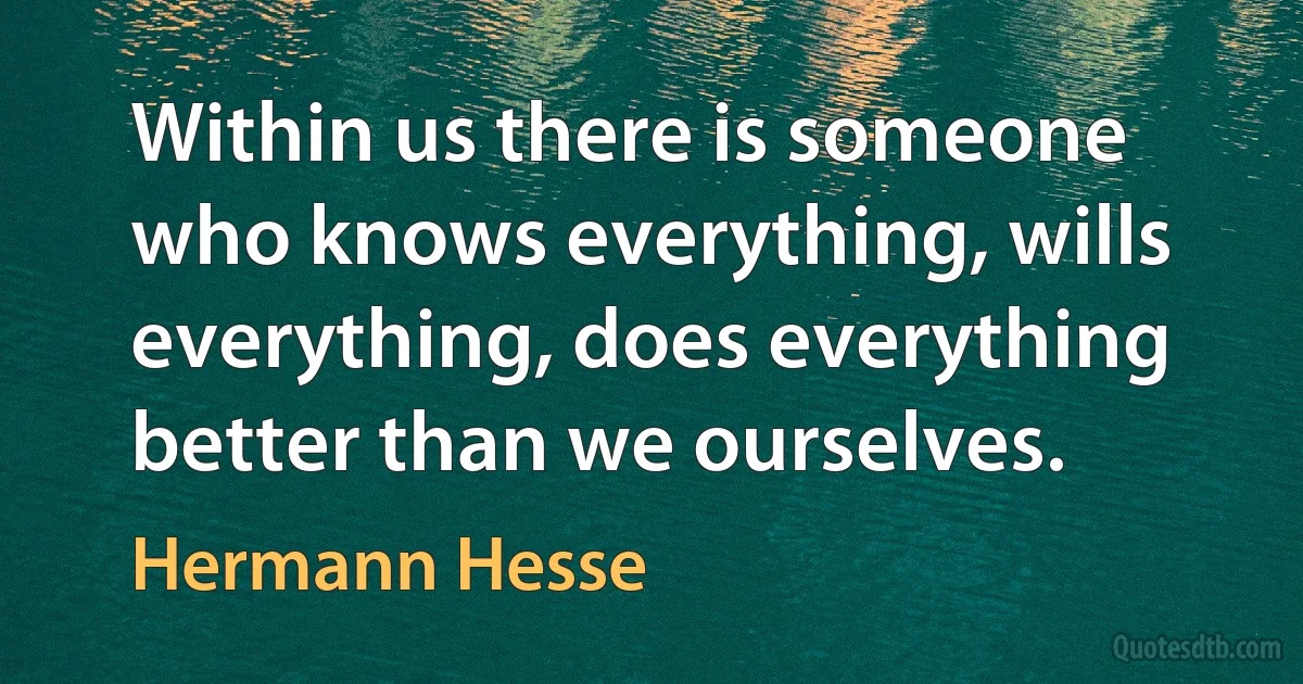 Within us there is someone who knows everything, wills everything, does everything better than we ourselves. (Hermann Hesse)