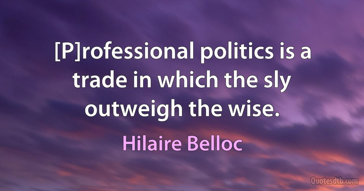 [P]rofessional politics is a trade in which the sly outweigh the wise. (Hilaire Belloc)