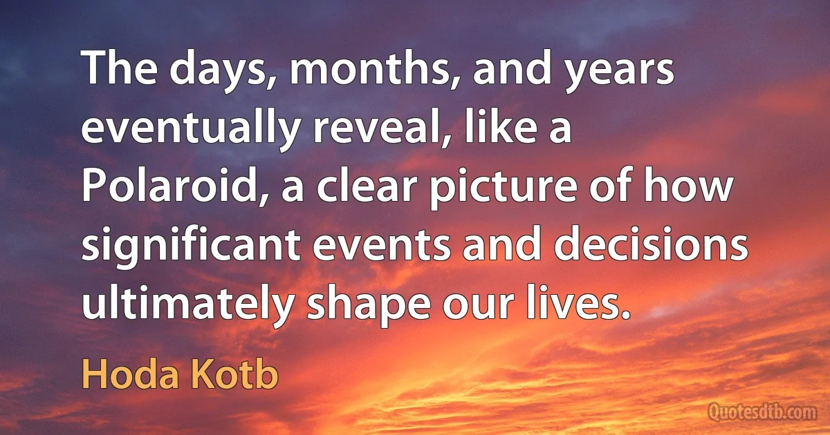 The days, months, and years eventually reveal, like a Polaroid, a clear picture of how significant events and decisions ultimately shape our lives. (Hoda Kotb)