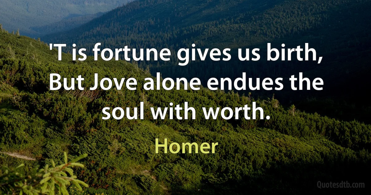 'T is fortune gives us birth, But Jove alone endues the soul with worth. (Homer)