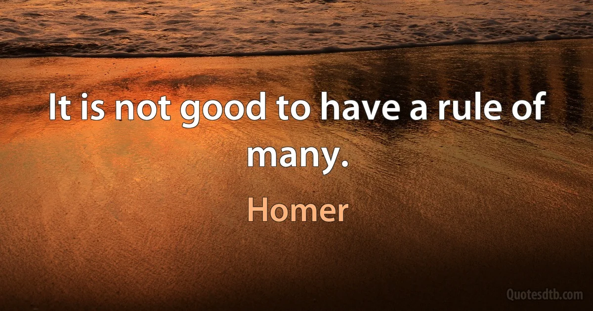 It is not good to have a rule of many. (Homer)