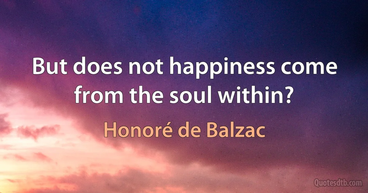 But does not happiness come from the soul within? (Honoré de Balzac)