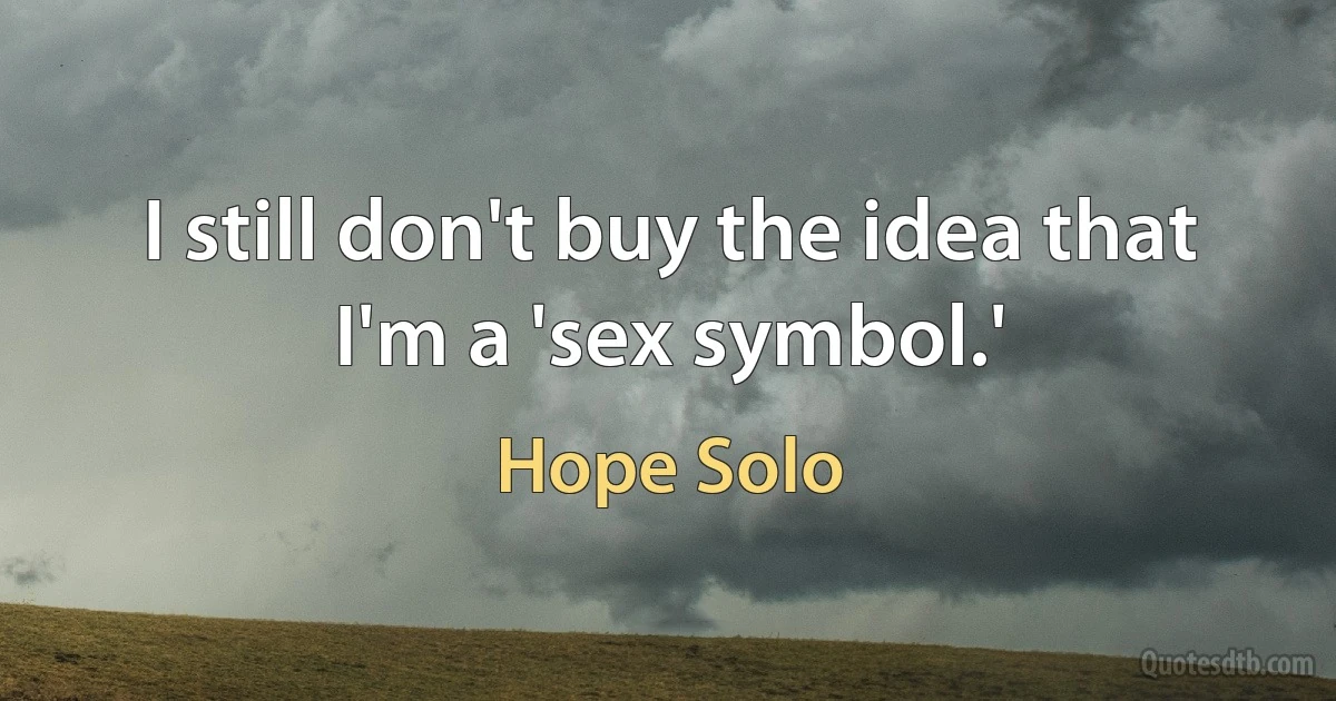 I still don't buy the idea that I'm a 'sex symbol.' (Hope Solo)