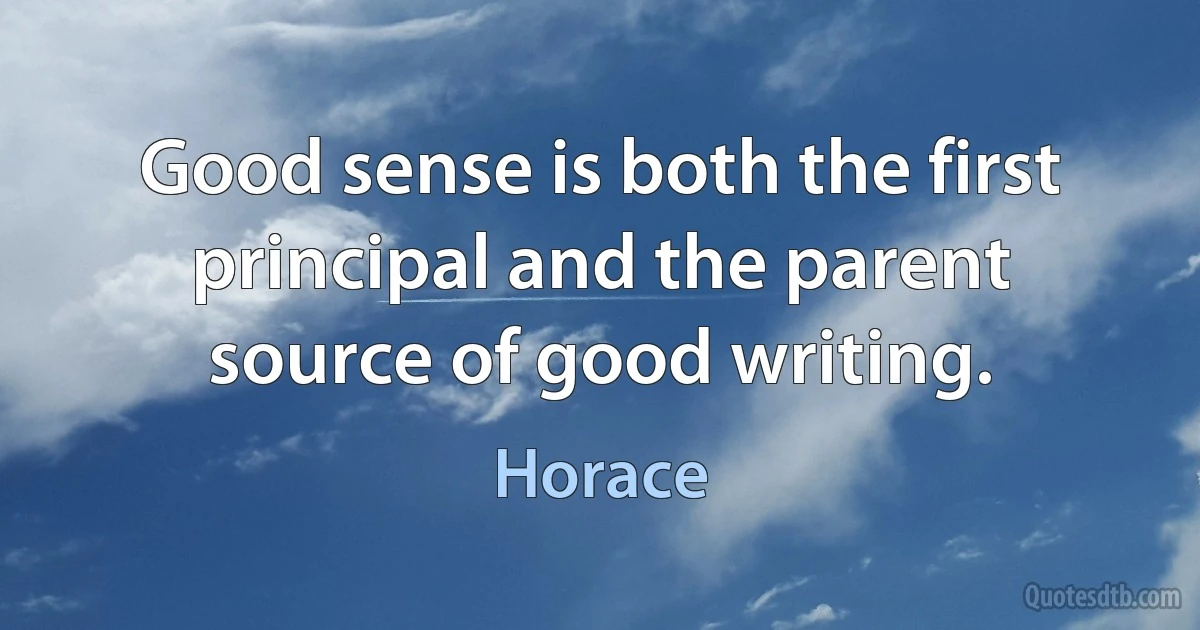 Good sense is both the first principal and the parent source of good writing. (Horace)