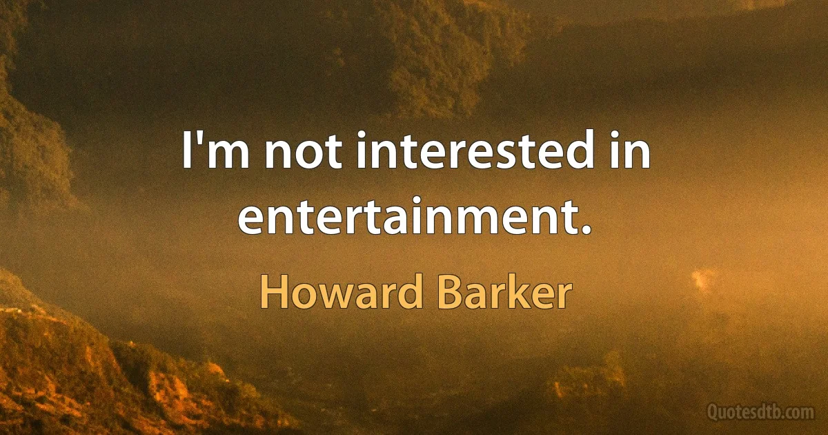 I'm not interested in entertainment. (Howard Barker)