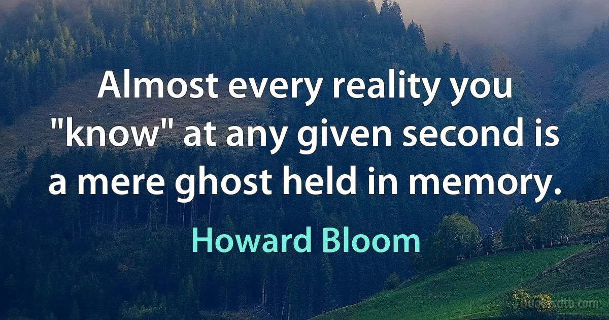 Almost every reality you "know" at any given second is a mere ghost held in memory. (Howard Bloom)