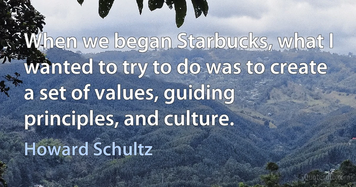 When we began Starbucks, what I wanted to try to do was to create a set of values, guiding principles, and culture. (Howard Schultz)