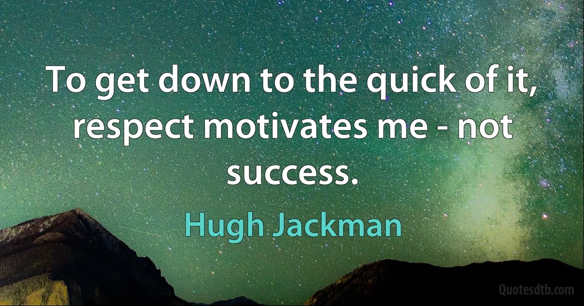 To get down to the quick of it, respect motivates me - not success. (Hugh Jackman)