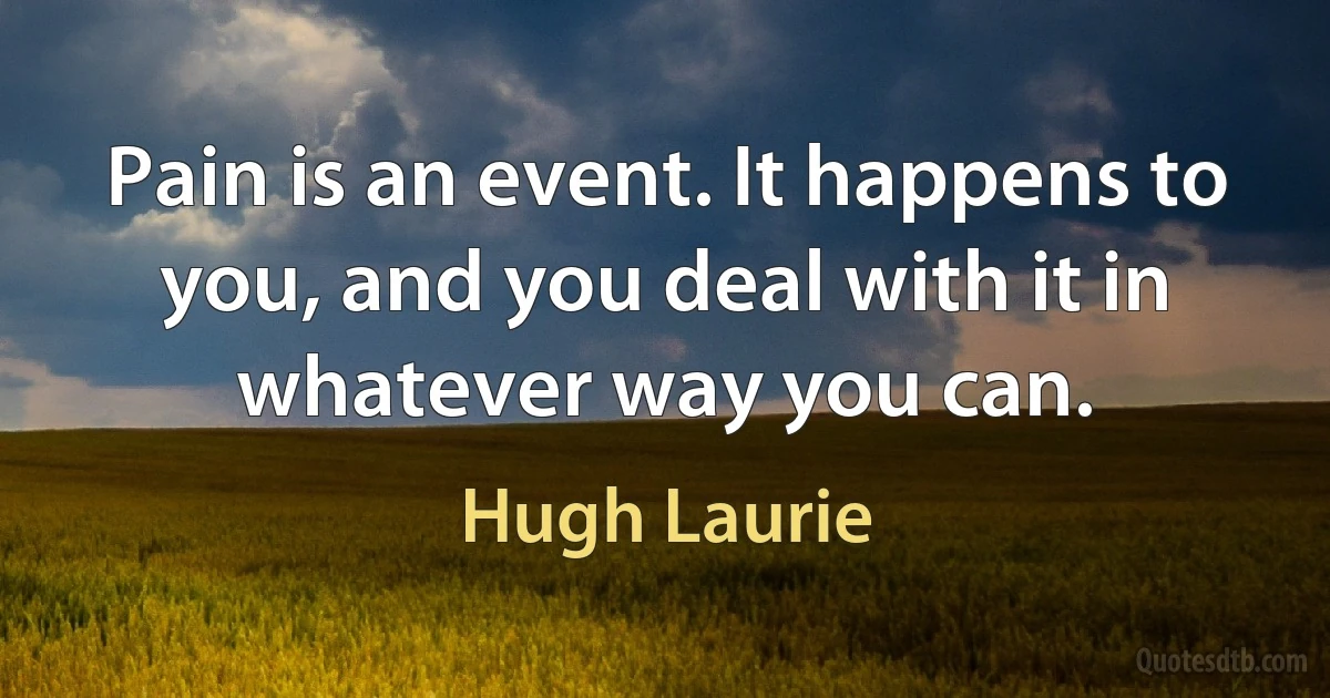 Pain is an event. It happens to you, and you deal with it in whatever way you can. (Hugh Laurie)