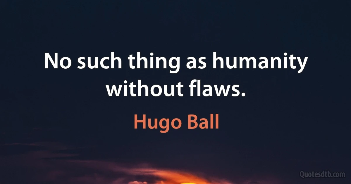 No such thing as humanity without flaws. (Hugo Ball)