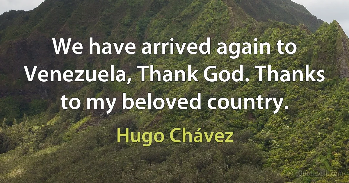 We have arrived again to Venezuela, Thank God. Thanks to my beloved country. (Hugo Chávez)