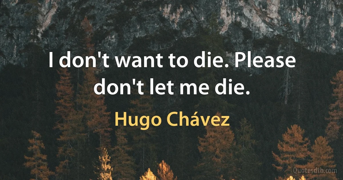 I don't want to die. Please don't let me die. (Hugo Chávez)