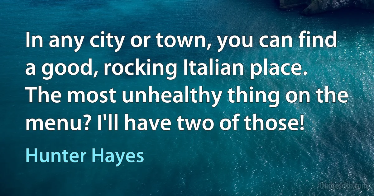 In any city or town, you can find a good, rocking Italian place. The most unhealthy thing on the menu? I'll have two of those! (Hunter Hayes)