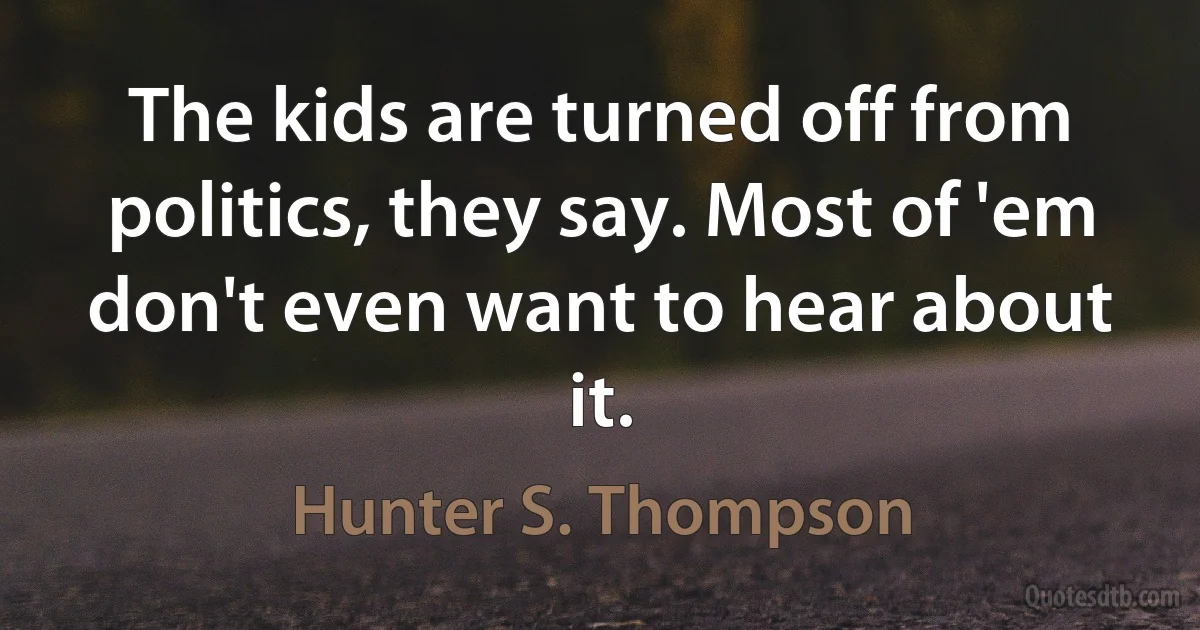 The kids are turned off from politics, they say. Most of 'em don't even want to hear about it. (Hunter S. Thompson)