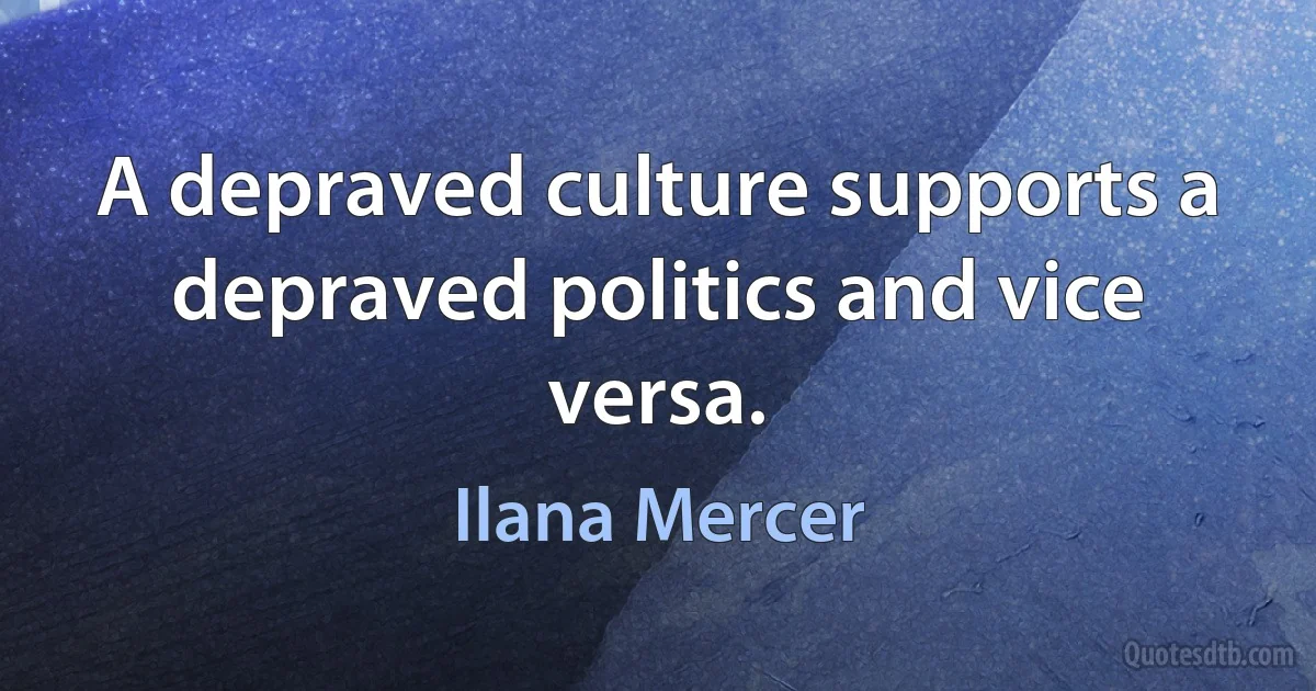 A depraved culture supports a depraved politics and vice versa. (Ilana Mercer)