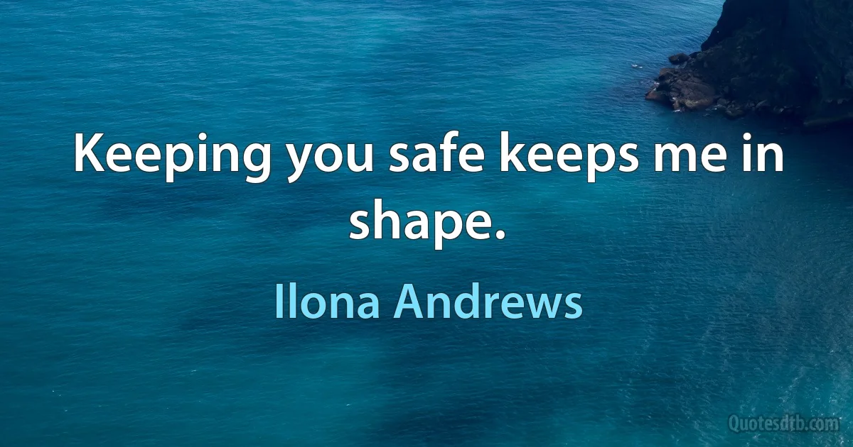 Keeping you safe keeps me in shape. (Ilona Andrews)