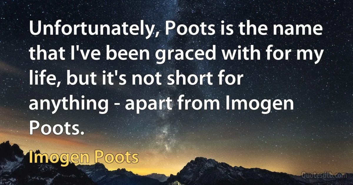 Unfortunately, Poots is the name that I've been graced with for my life, but it's not short for anything - apart from Imogen Poots. (Imogen Poots)