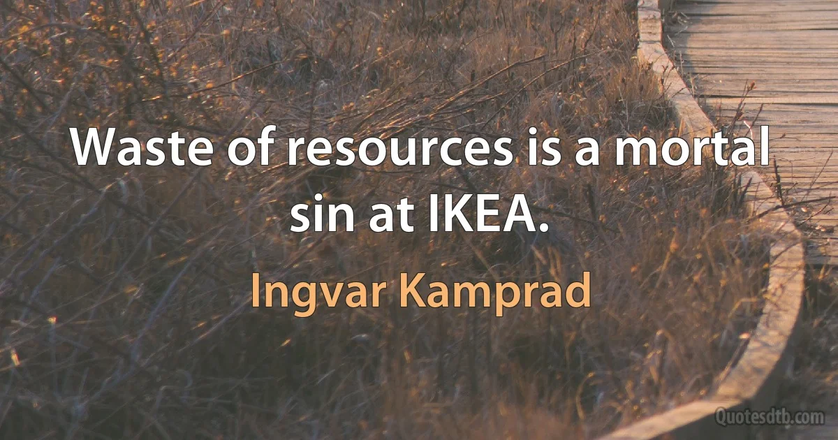 Waste of resources is a mortal sin at IKEA. (Ingvar Kamprad)