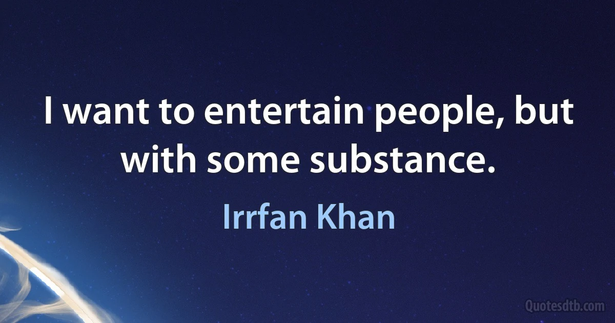 I want to entertain people, but with some substance. (Irrfan Khan)