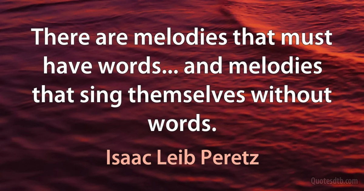 There are melodies that must have words... and melodies that sing themselves without words. (Isaac Leib Peretz)