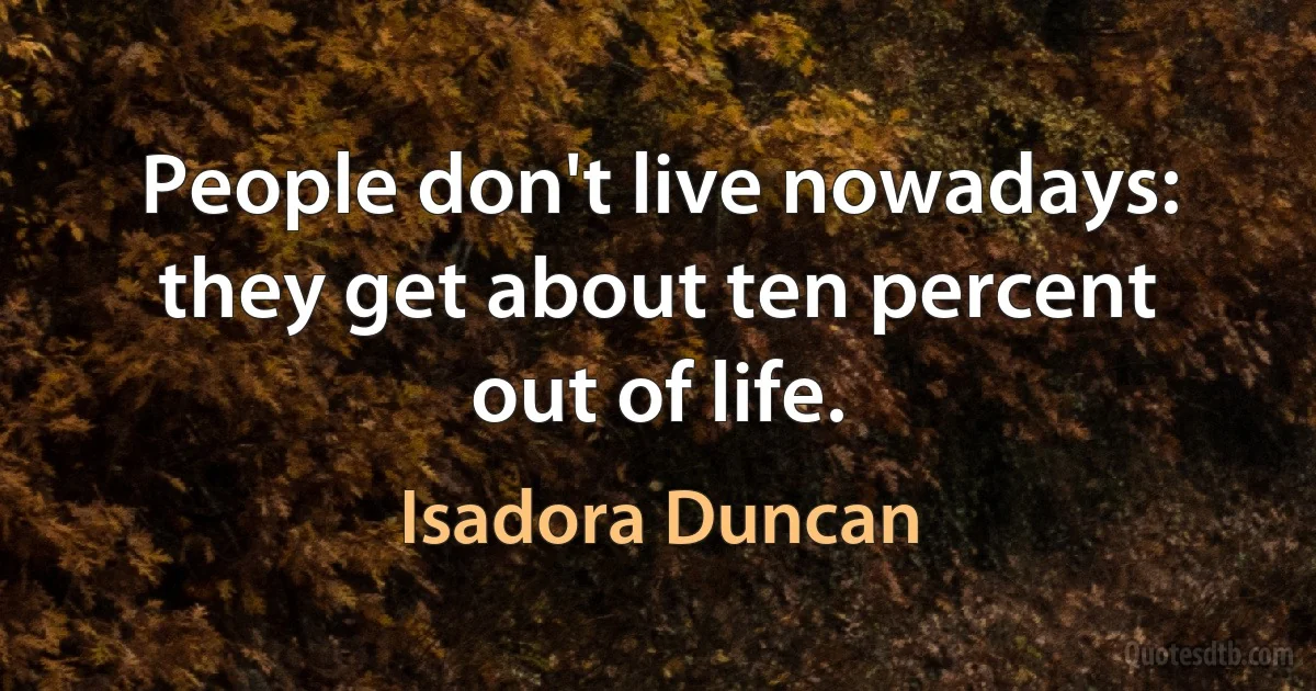 People don't live nowadays: they get about ten percent out of life. (Isadora Duncan)