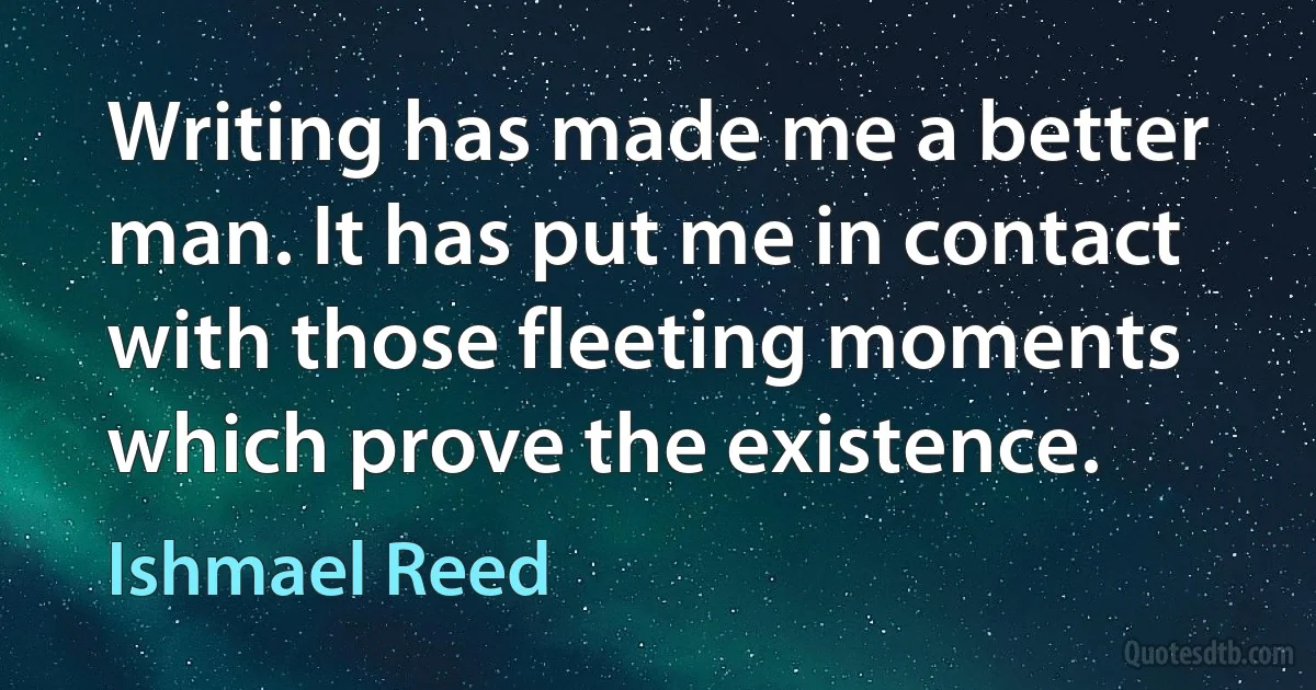 Writing has made me a better man. It has put me in contact with those fleeting moments which prove the existence. (Ishmael Reed)