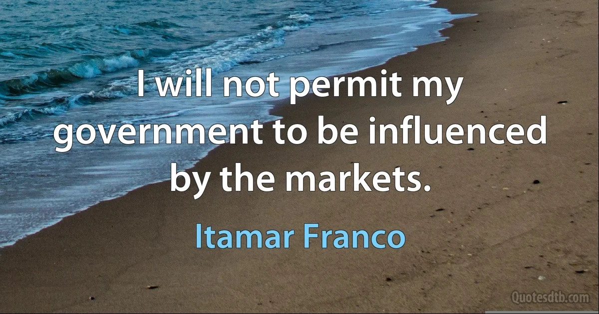 I will not permit my government to be influenced by the markets. (Itamar Franco)