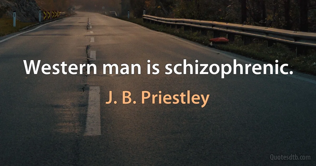 Western man is schizophrenic. (J. B. Priestley)