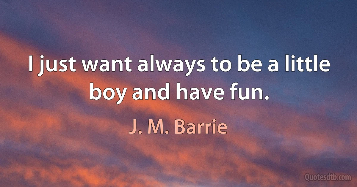 I just want always to be a little boy and have fun. (J. M. Barrie)