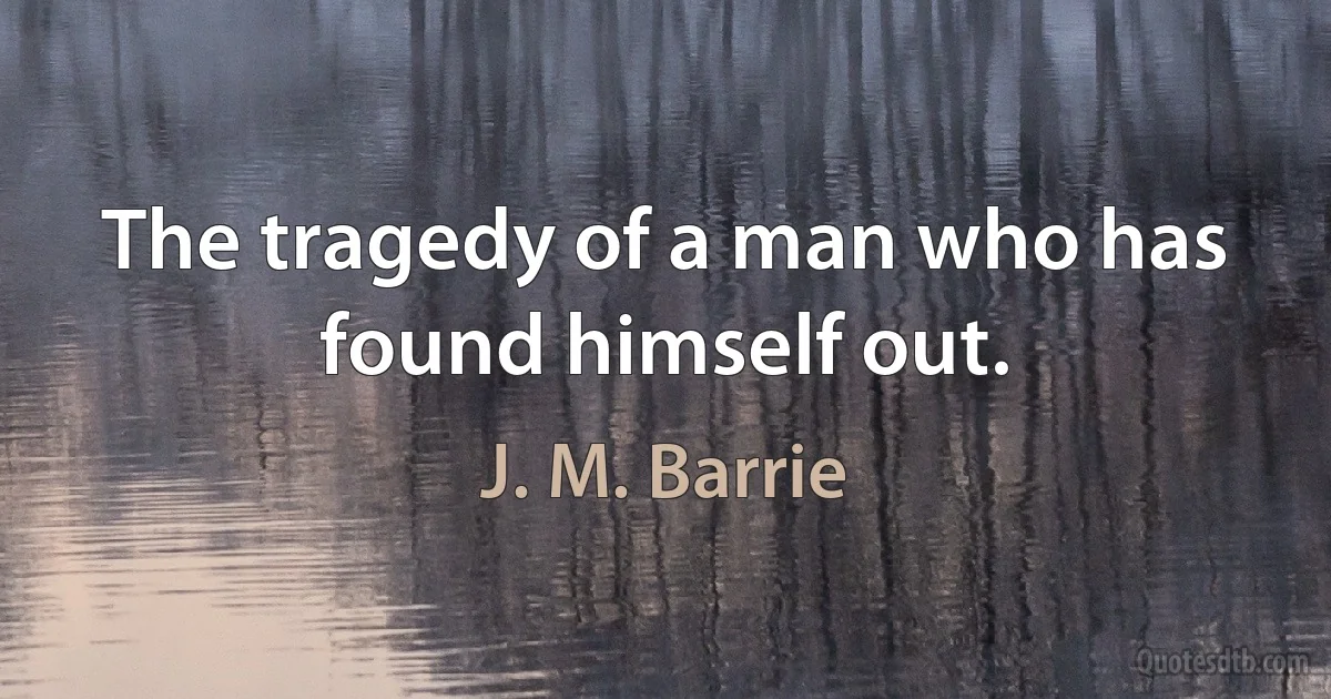 The tragedy of a man who has found himself out. (J. M. Barrie)