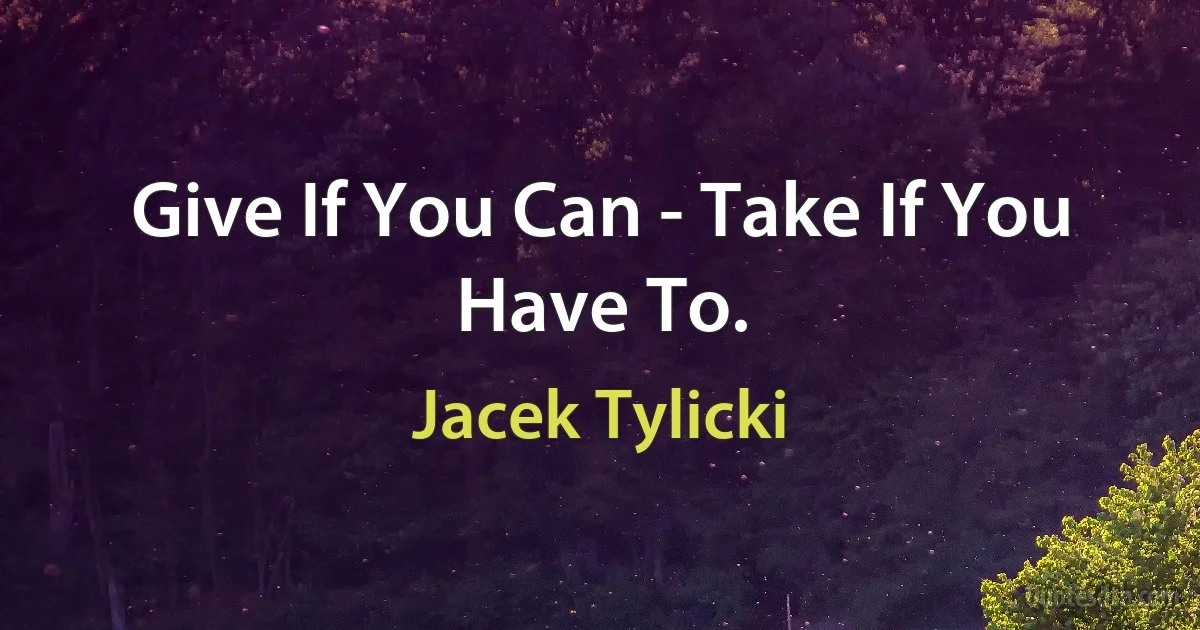 Give If You Can - Take If You Have To. (Jacek Tylicki)