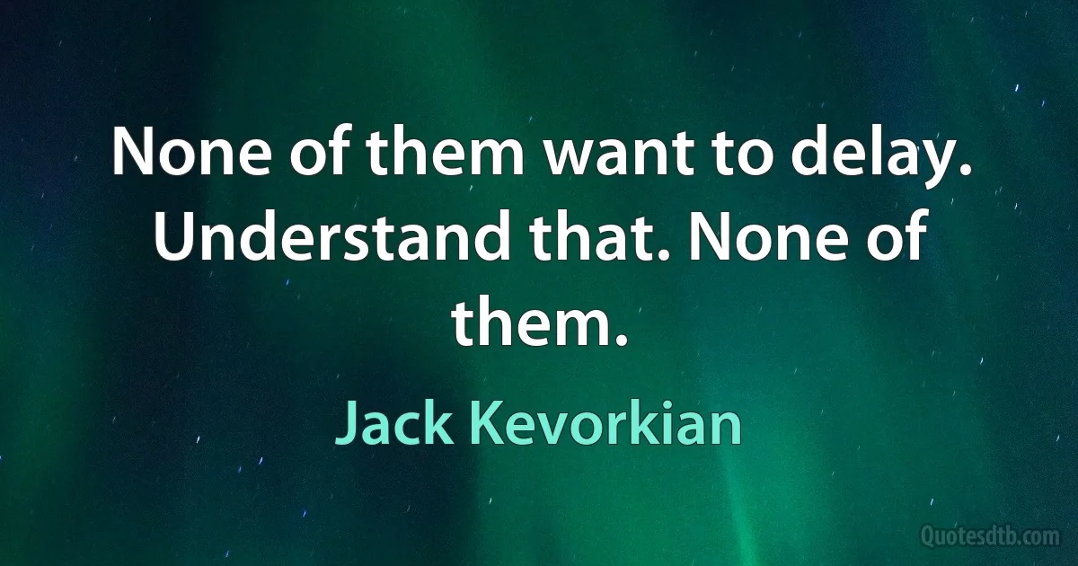 None of them want to delay. Understand that. None of them. (Jack Kevorkian)