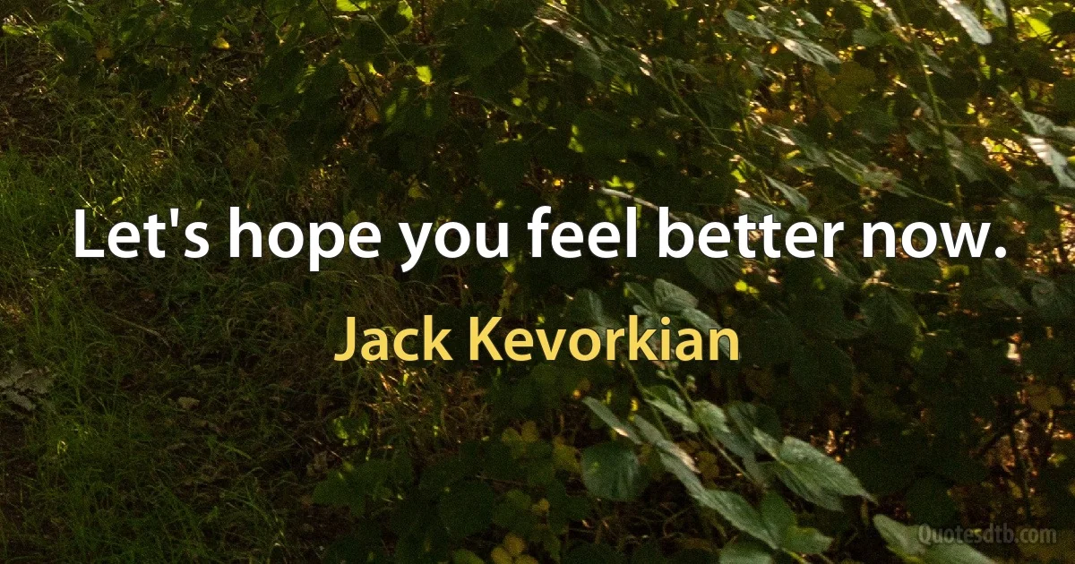 Let's hope you feel better now. (Jack Kevorkian)