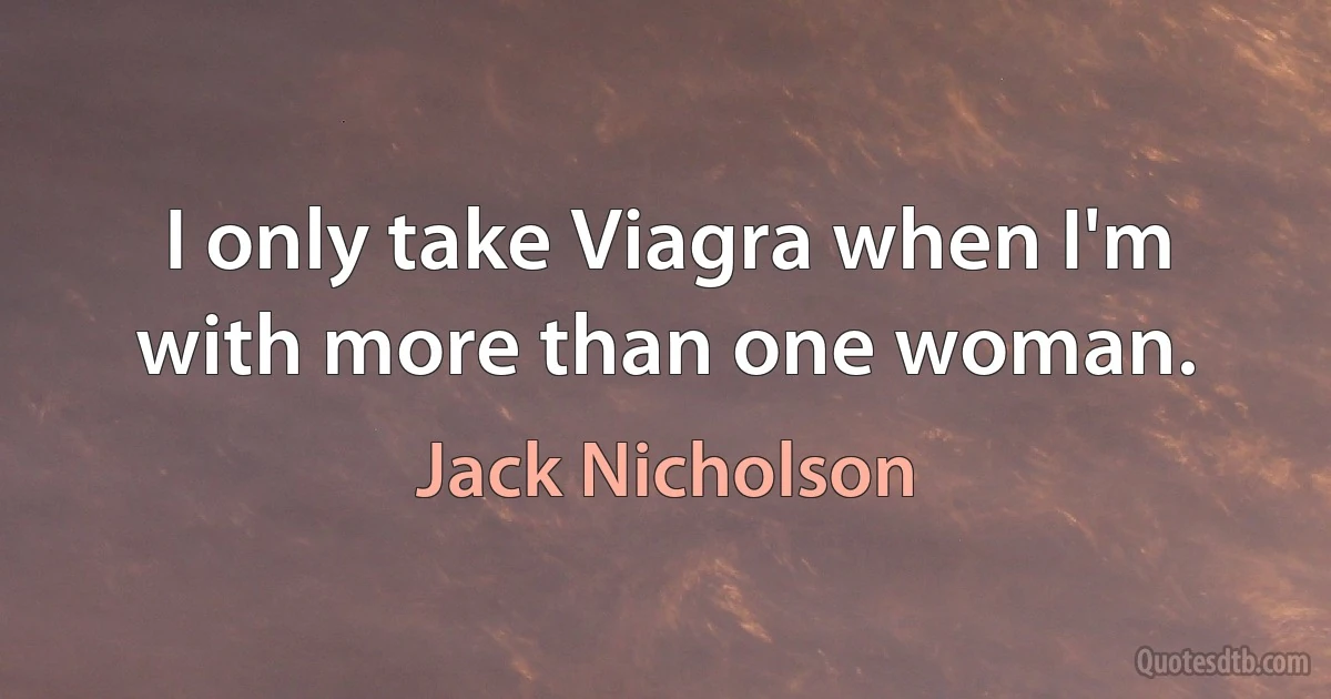 I only take Viagra when I'm with more than one woman. (Jack Nicholson)