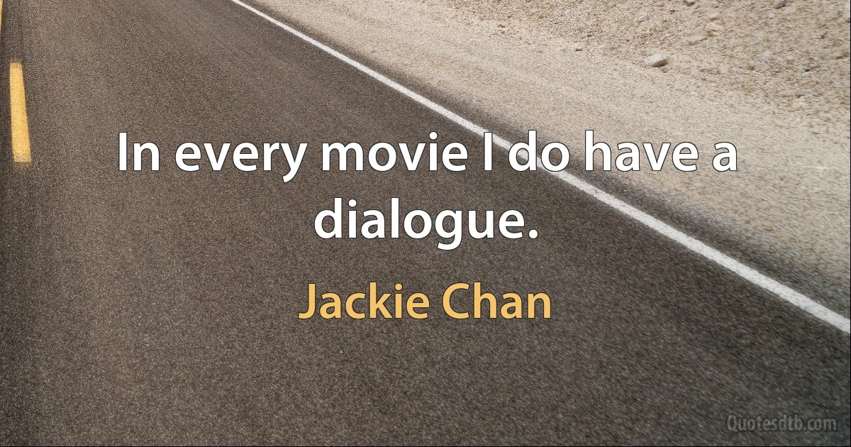 In every movie I do have a dialogue. (Jackie Chan)