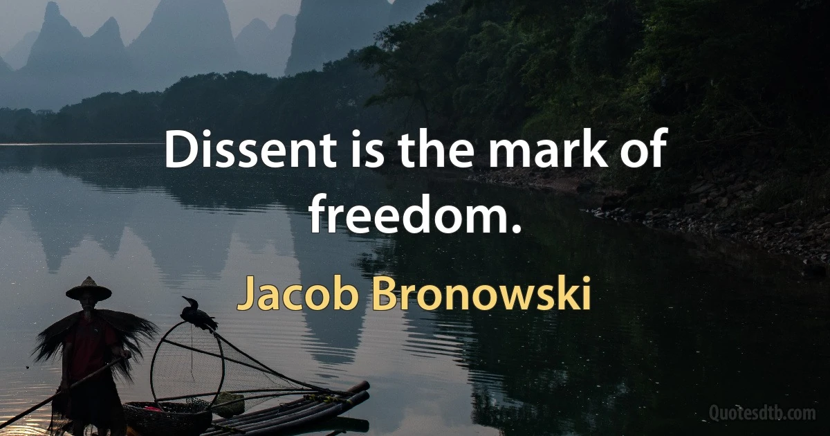 Dissent is the mark of freedom. (Jacob Bronowski)