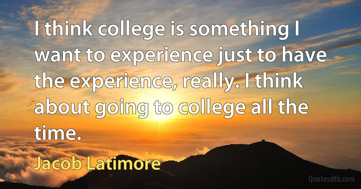 I think college is something I want to experience just to have the experience, really. I think about going to college all the time. (Jacob Latimore)