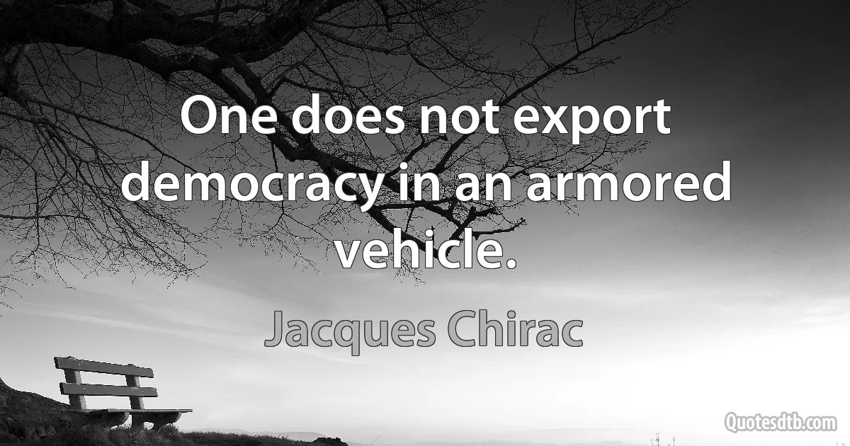 One does not export democracy in an armored vehicle. (Jacques Chirac)