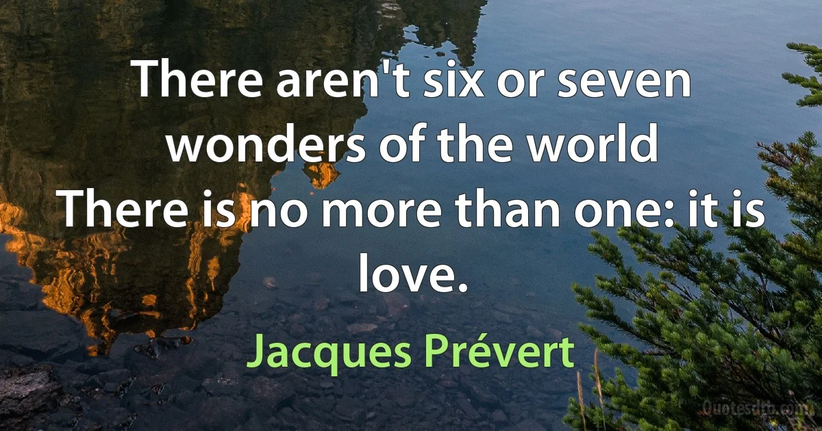 There aren't six or seven wonders of the world
There is no more than one: it is love. (Jacques Prévert)