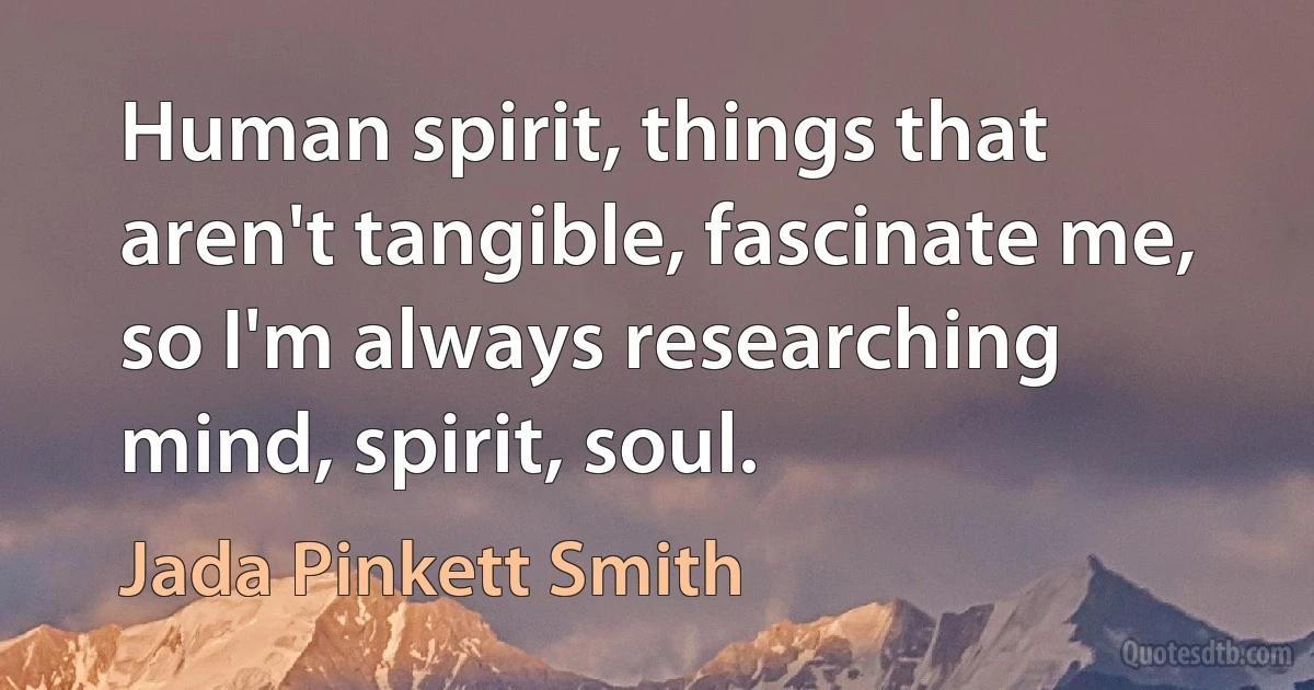 Human spirit, things that aren't tangible, fascinate me, so I'm always researching mind, spirit, soul. (Jada Pinkett Smith)