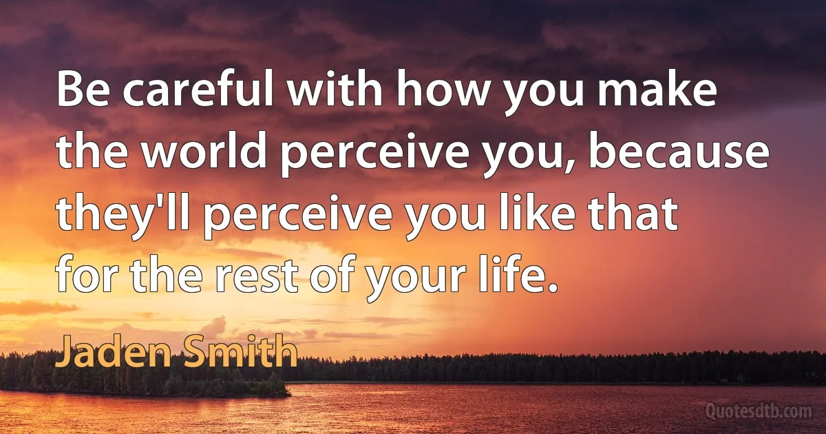 Be careful with how you make the world perceive you, because they'll perceive you like that for the rest of your life. (Jaden Smith)