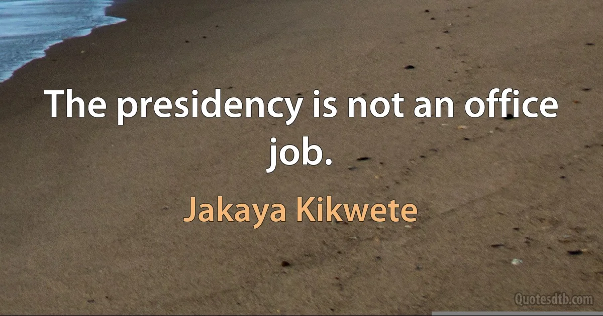 The presidency is not an office job. (Jakaya Kikwete)