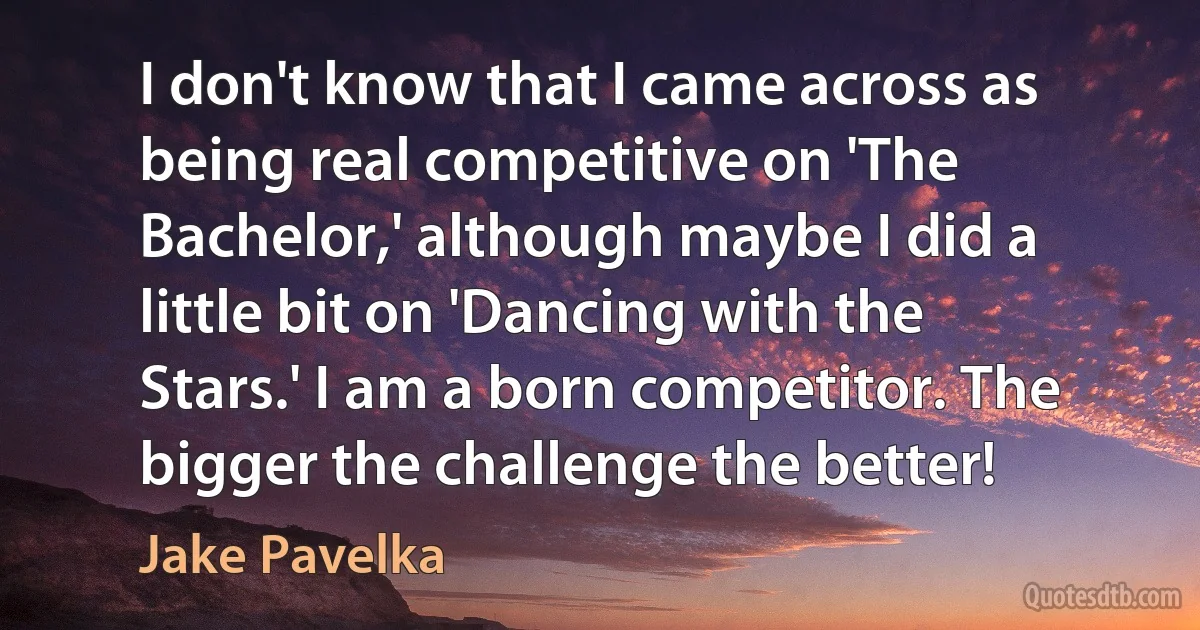 I don't know that I came across as being real competitive on 'The Bachelor,' although maybe I did a little bit on 'Dancing with the Stars.' I am a born competitor. The bigger the challenge the better! (Jake Pavelka)